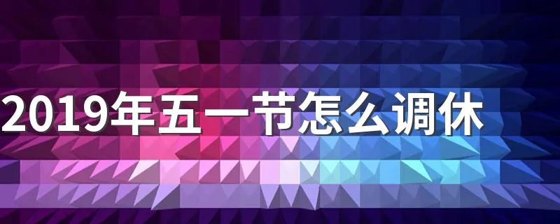 2019年五一节怎么调休 2019年劳动节放假安排时间