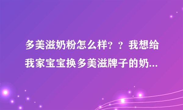 多美滋奶粉怎么样？？我想给我家宝宝换多美滋牌子的奶...
