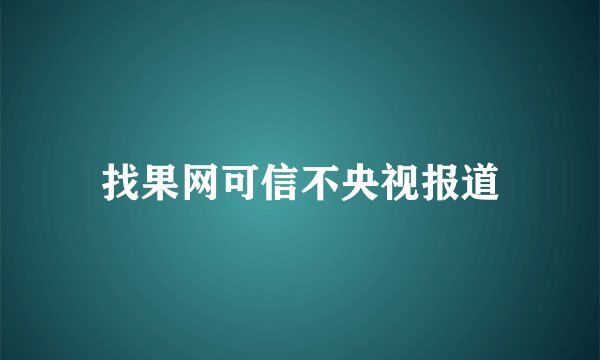 找果网可信不央视报道