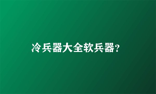 冷兵器大全软兵器？