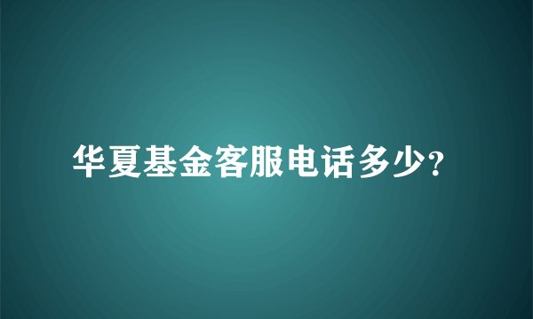 华夏基金客服电话多少？