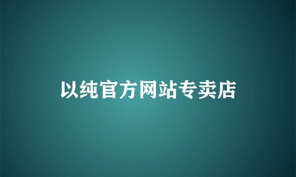 以纯官方网站专卖店