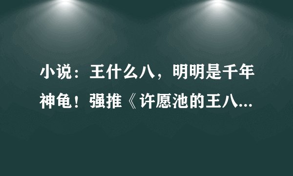 小说：王什么八，明明是千年神龟！强推《许愿池的王八少女》！