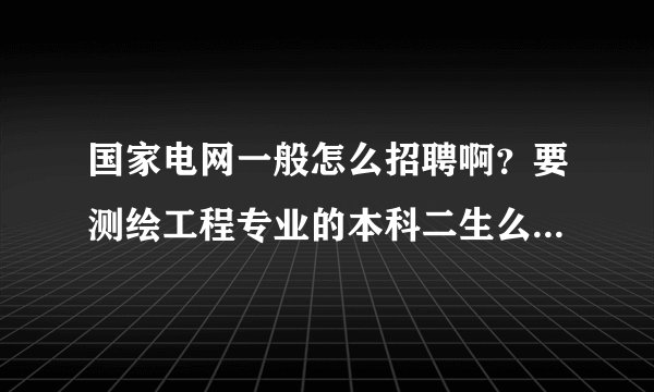 国家电网一般怎么招聘啊？要测绘工程专业的本科二生么？没有关系