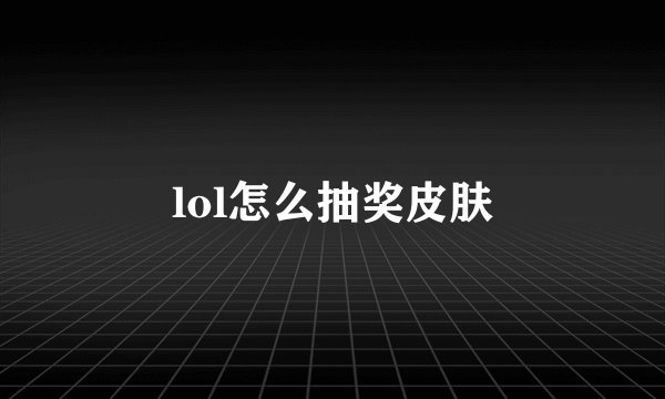lol怎么抽奖皮肤
