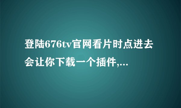 登陆676tv官网看片时点进去会让你下载一个插件,杀毒软件会直接把你把那个插件删除,看不成是怎么回事。
