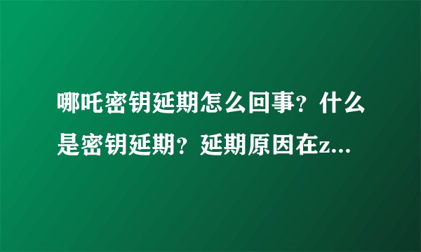 哪吒密钥延期怎么回事？什么是密钥延期？延期原因在zheli