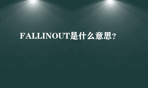 FALLINOUT是什么意思？