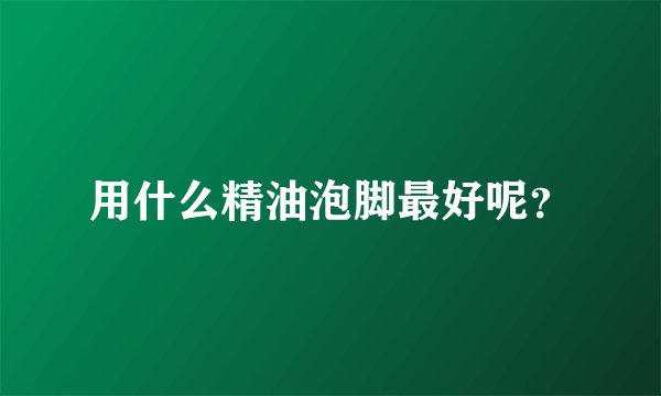 用什么精油泡脚最好呢？