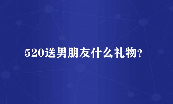 520送男朋友什么礼物？
