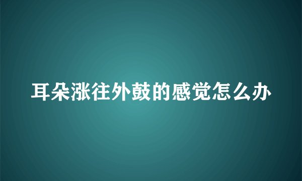 耳朵涨往外鼓的感觉怎么办