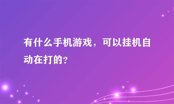 有什么手机游戏，可以挂机自动在打的？