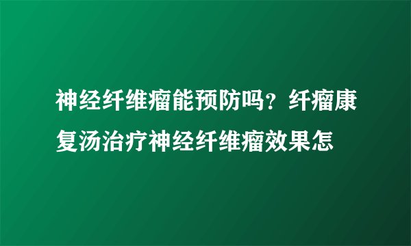 神经纤维瘤能预防吗？纤瘤康复汤治疗神经纤维瘤效果怎