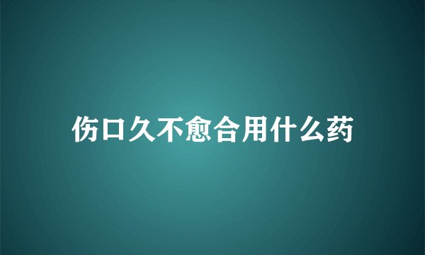 伤口久不愈合用什么药