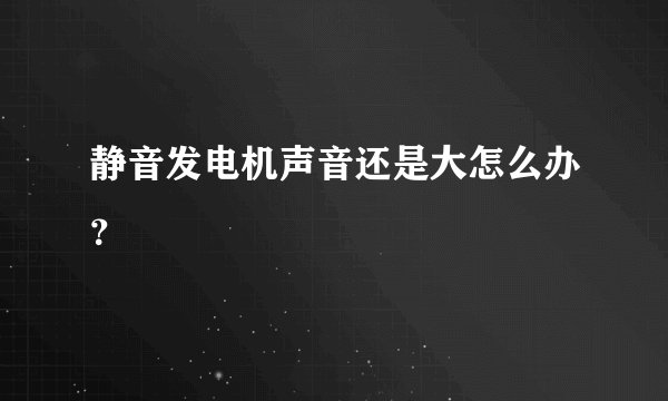 静音发电机声音还是大怎么办？