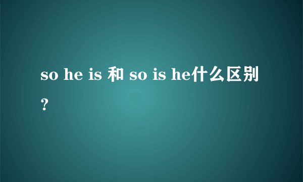 so he is 和 so is he什么区别?