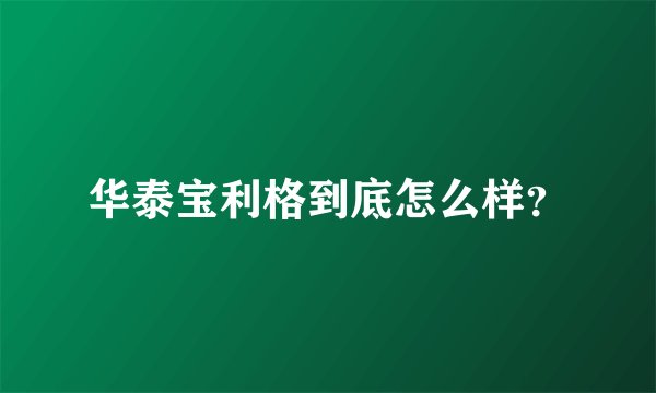 华泰宝利格到底怎么样?