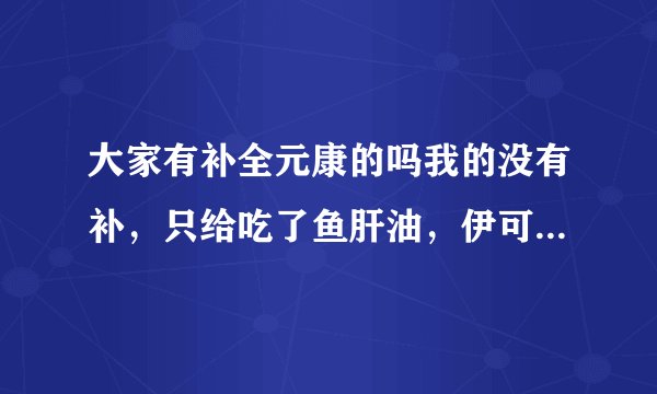大家有补全元康的吗我的没有补，只给吃了鱼肝油，伊可...