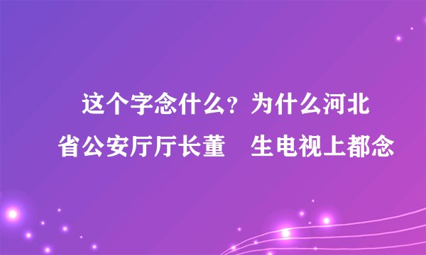 屳这个字念什么？为什么河北省公安厅厅长董屳生电视上都念