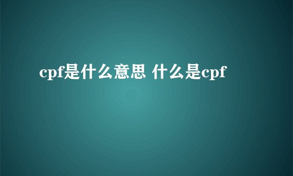 cpf是什么意思 什么是cpf