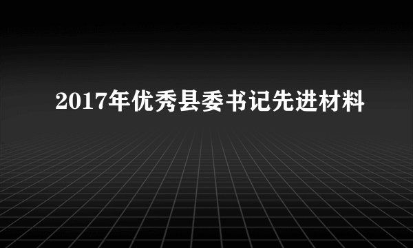 2017年优秀县委书记先进材料