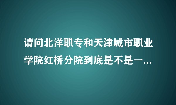 请问北洋职专和天津城市职业学院红桥分院到底是不是一个地方呢？