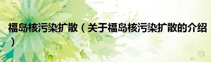 福岛核污染扩散（关于福岛核污染扩散的介绍）