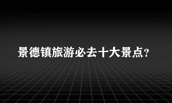 景德镇旅游必去十大景点?