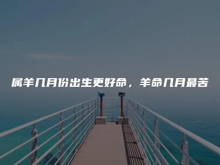 属羊几月份出生更好命，羊命几月最苦