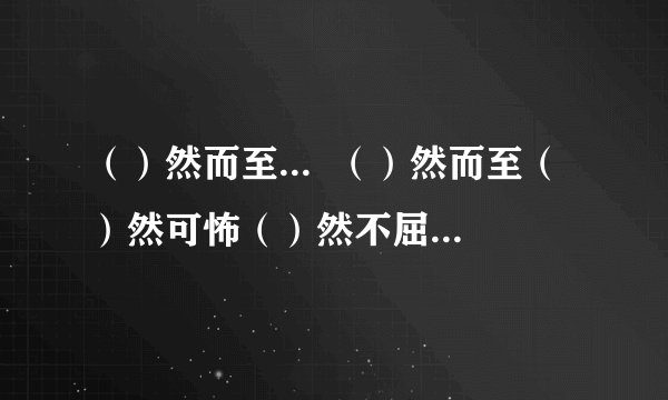 （）然而至...  （）然而至（）然可怖（）然不屈（）然而立（）然前行（）然从事   （）然自在 （）然四顾 （）然拒绝（）然俯允（） 然痛哭  帮我填一填,急...