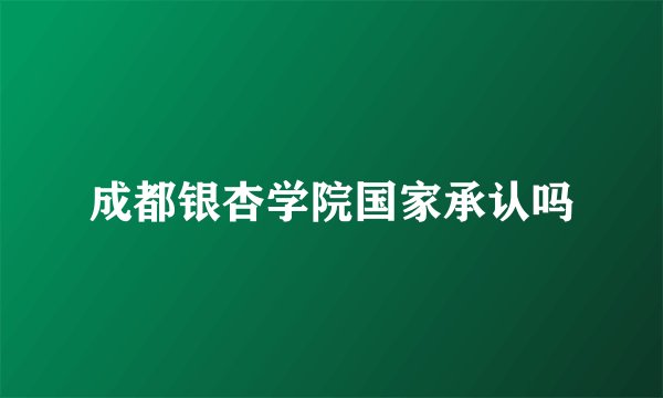 成都银杏学院国家承认吗