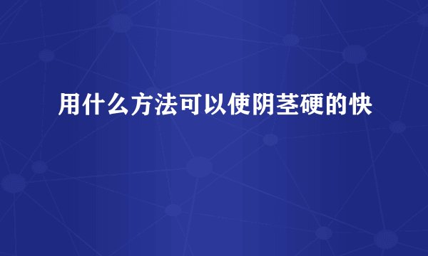 用什么方法可以使阴茎硬的快