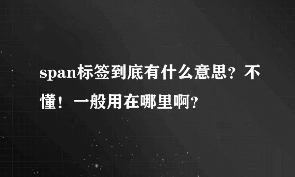 span标签到底有什么意思？不懂！一般用在哪里啊？