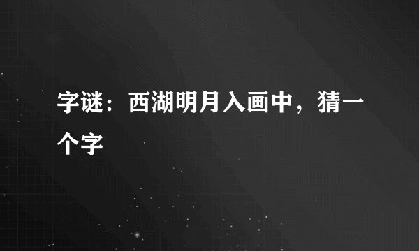 字谜：西湖明月入画中，猜一个字