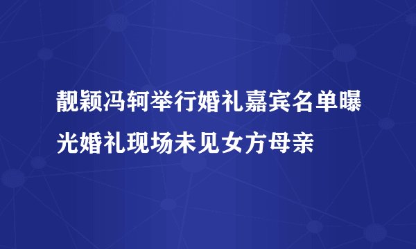靓颖冯轲举行婚礼嘉宾名单曝光婚礼现场未见女方母亲