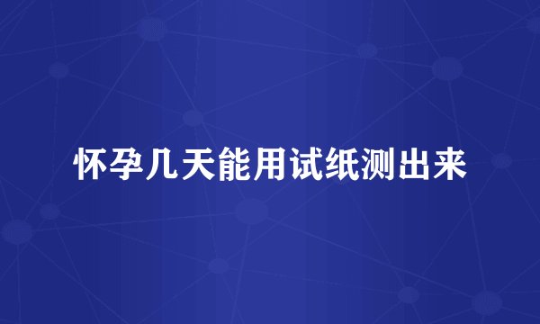 怀孕几天能用试纸测出来