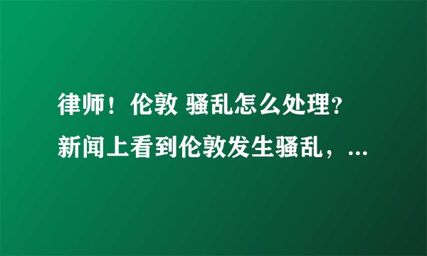 律师！伦敦 骚乱怎么处理？新闻上看到伦敦发生骚乱，不知道伦敦骚乱的原因是什么，英国政府会怎么处理伦敦骚乱？
