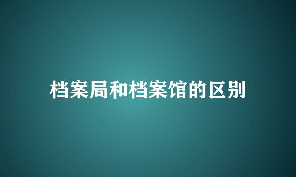 档案局和档案馆的区别