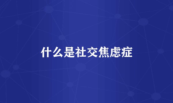 什么是社交焦虑症