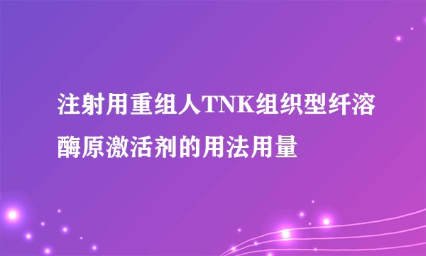 注射用重组人TNK组织型纤溶酶原激活剂的用法用量