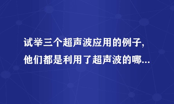 试举三个超声波应用的例子,他们都是利用了超声波的哪些特性?
