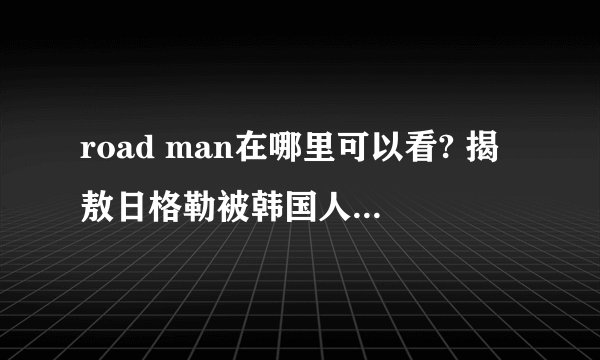 road man在哪里可以看? 揭敖日格勒被韩国人针对的原因
