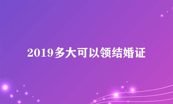 2019多大可以领结婚证