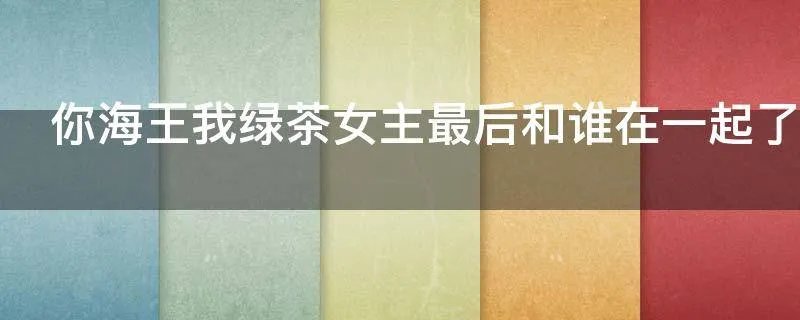 你海王我绿茶女主最后和谁在一起了