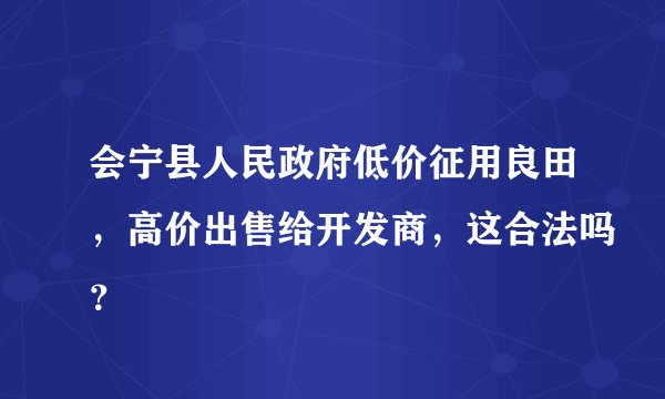 会宁县人民政府低价征用良田，高价出售给开发商，这合法吗？