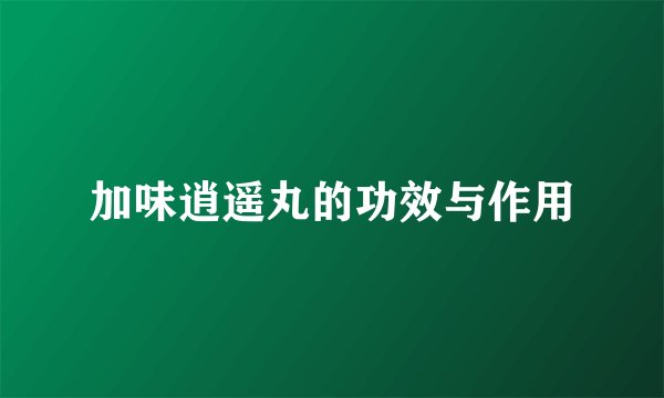 加味逍遥丸的功效与作用