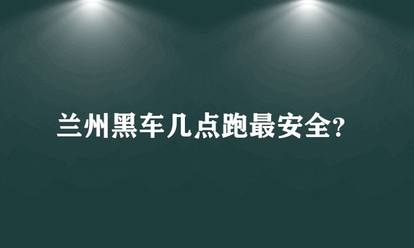 兰州黑车几点跑最安全？