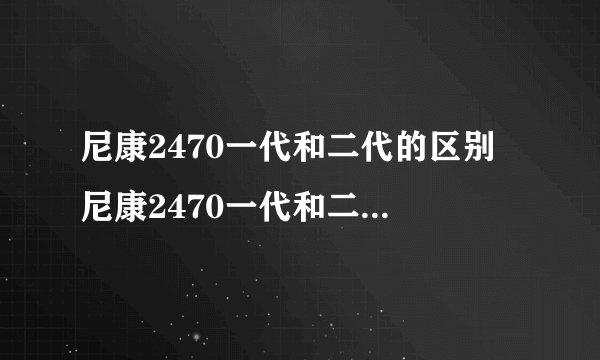 尼康2470一代和二代的区别 尼康2470一代和二代的区别分析【图解】
