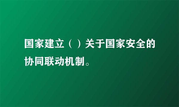 国家建立（）关于国家安全的协同联动机制。