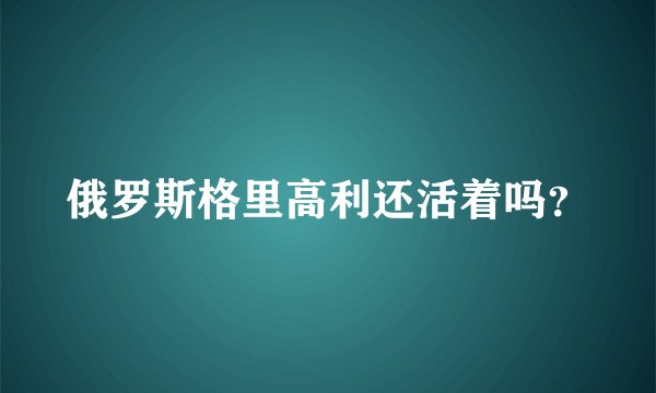 俄罗斯格里高利还活着吗？